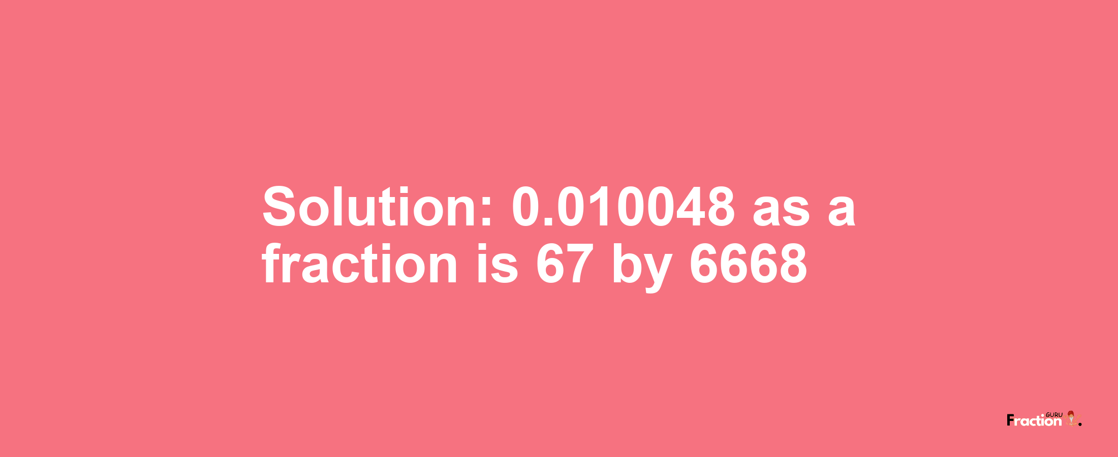 Solution:0.010048 as a fraction is 67/6668